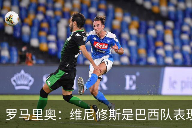 罗马里奥：维尼修斯是巴西队表现最好的 拉菲尼亚表现低于预期